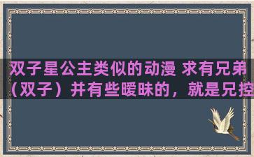 双子星公主类似的动漫 求有兄弟（双子）并有些暧昧的，就是兄控弟控的动漫，类似于《青之驱魔师》，《樱兰高校》那种的，女的要